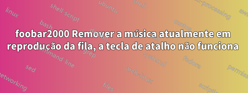 foobar2000 Remover a música atualmente em reprodução da fila, a tecla de atalho não funciona