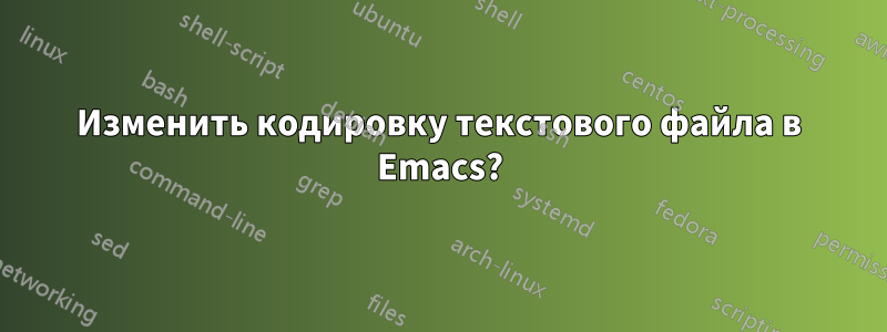 Изменить кодировку текстового файла в Emacs?