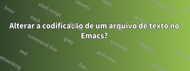 Alterar a codificação de um arquivo de texto no Emacs?