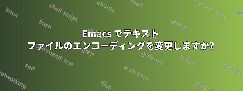 Emacs でテキスト ファイルのエンコーディングを変更しますか?