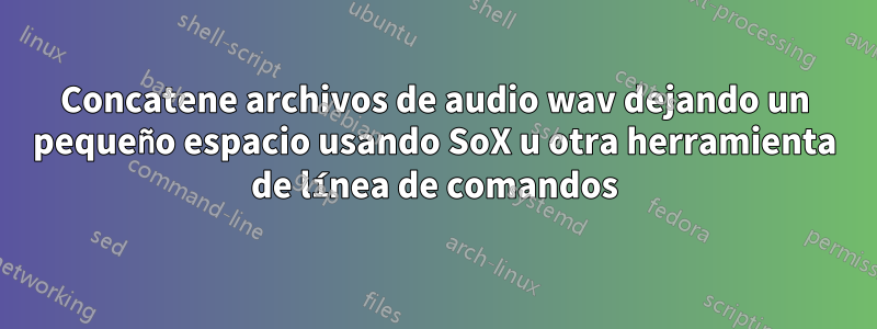 Concatene archivos de audio wav dejando un pequeño espacio usando SoX u otra herramienta de línea de comandos