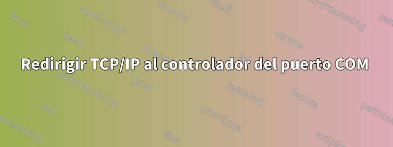 Redirigir TCP/IP al controlador del puerto COM