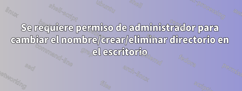 Se requiere permiso de administrador para cambiar el nombre/crear/eliminar directorio en el escritorio