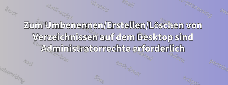 Zum Umbenennen/Erstellen/Löschen von Verzeichnissen auf dem Desktop sind Administratorrechte erforderlich