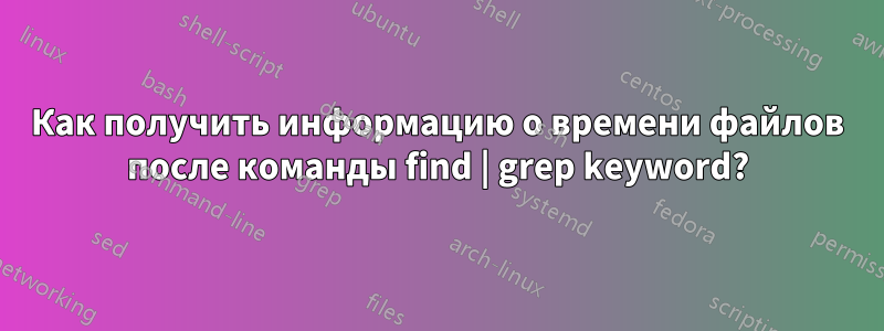 Как получить информацию о времени файлов после команды find | grep keyword?