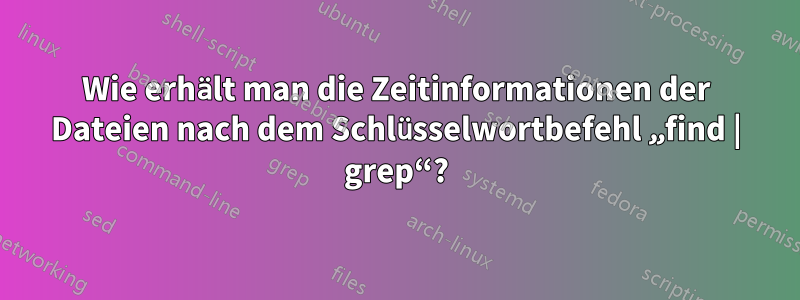 Wie erhält man die Zeitinformationen der Dateien nach dem Schlüsselwortbefehl „find | grep“?