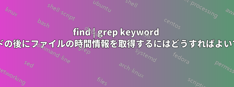 find | grep keyword コマンドの後にファイルの時間情報を取得するにはどうすればよいですか?