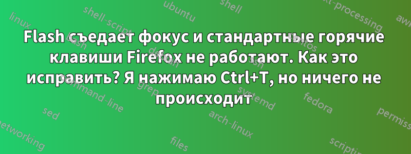 Flash съедает фокус и стандартные горячие клавиши Firefox не работают. Как это исправить? Я нажимаю Ctrl+T, но ничего не происходит