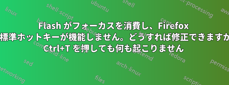 Flash がフォーカスを消費し、Firefox の標準ホットキーが機能しません。どうすれば修正できますか? Ctrl+T を押しても何も起こりません