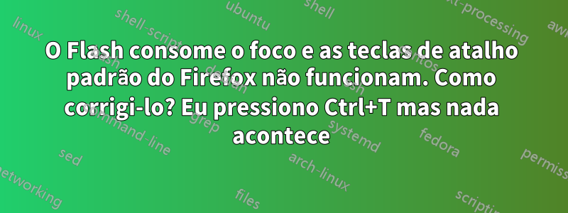 O Flash consome o foco e as teclas de atalho padrão do Firefox não funcionam. Como corrigi-lo? Eu pressiono Ctrl+T mas nada acontece