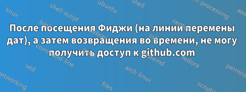 После посещения Фиджи (на линии перемены дат), а затем возвращения во времени, не могу получить доступ к github.com