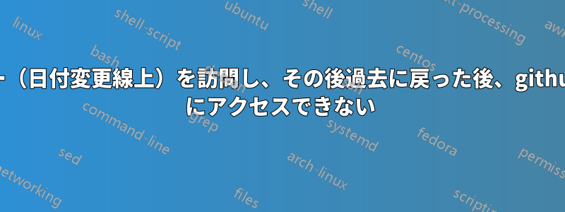 フィジー（日付変更線上）を訪問し、その後過去に戻った後、github.com にアクセスできない