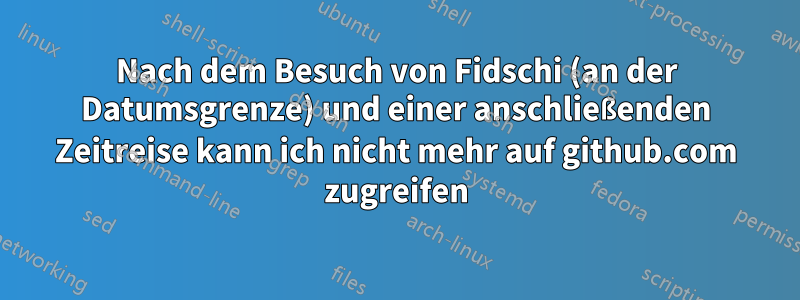 Nach dem Besuch von Fidschi (an der Datumsgrenze) und einer anschließenden Zeitreise kann ich nicht mehr auf github.com zugreifen