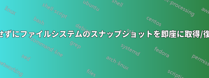 再起動せずにファイルシステムのスナップショットを即座に取得/復元する