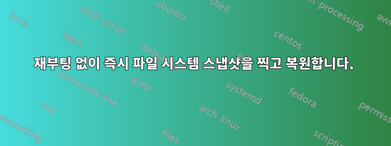 재부팅 없이 즉시 파일 시스템 스냅샷을 찍고 복원합니다.