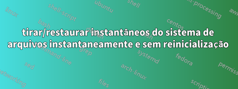 tirar/restaurar instantâneos do sistema de arquivos instantaneamente e sem reinicialização