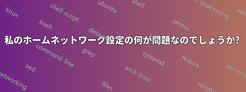 私のホームネットワーク設定の何が問題なのでしょうか?