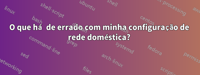 O que há de errado com minha configuração de rede doméstica?