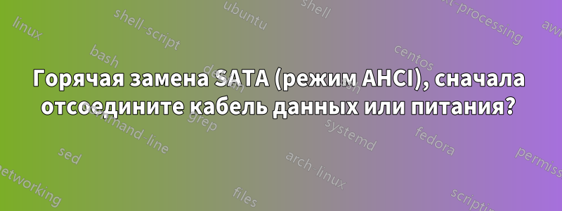 Горячая замена SATA (режим AHCI), сначала отсоедините кабель данных или питания?