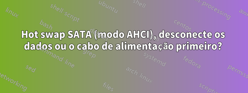 Hot swap SATA (modo AHCI), desconecte os dados ou o cabo de alimentação primeiro?