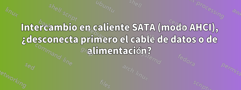 Intercambio en caliente SATA (modo AHCI), ¿desconecta primero el cable de datos o de alimentación?