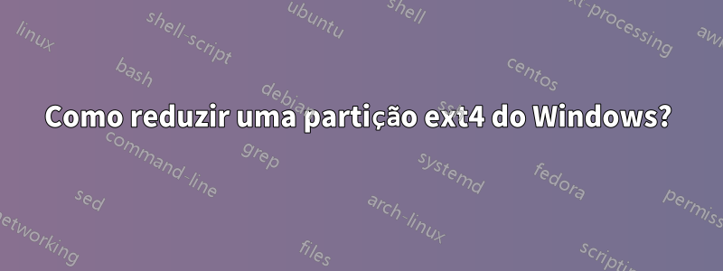 Como reduzir uma partição ext4 do Windows?