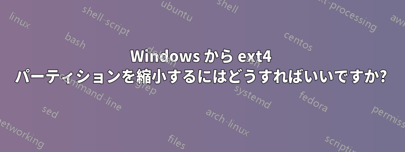 Windows から ext4 パーティションを縮小するにはどうすればいいですか?