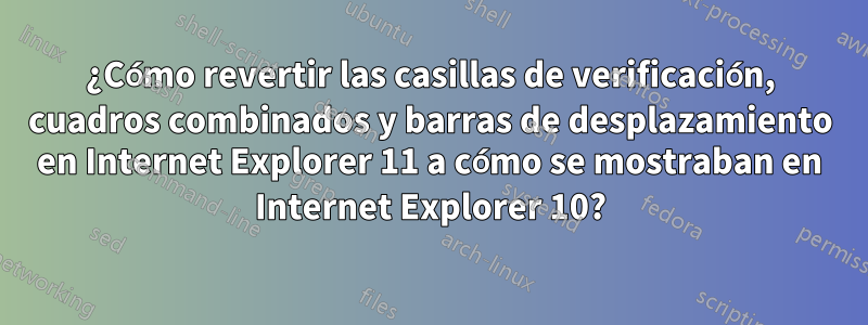 ¿Cómo revertir las casillas de verificación, cuadros combinados y barras de desplazamiento en Internet Explorer 11 a cómo se mostraban en Internet Explorer 10?