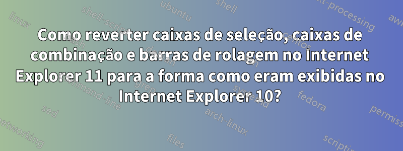 Como reverter caixas de seleção, caixas de combinação e barras de rolagem no Internet Explorer 11 para a forma como eram exibidas no Internet Explorer 10?