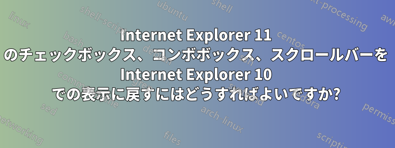 Internet Explorer 11 のチェックボックス、コンボボックス、スクロールバーを Internet Explorer 10 での表示に戻すにはどうすればよいですか?