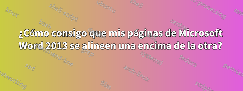 ¿Cómo consigo que mis páginas de Microsoft Word 2013 se alineen una encima de la otra?