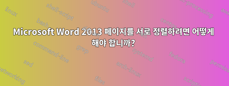 Microsoft Word 2013 페이지를 서로 정렬하려면 어떻게 해야 합니까?