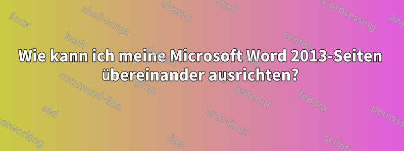 Wie kann ich meine Microsoft Word 2013-Seiten übereinander ausrichten?