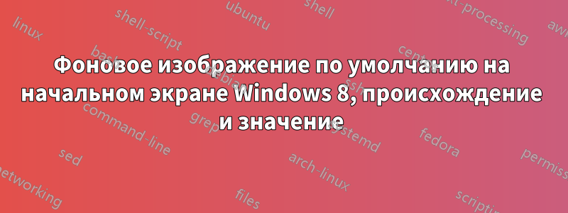 Фоновое изображение по умолчанию на начальном экране Windows 8, происхождение и значение