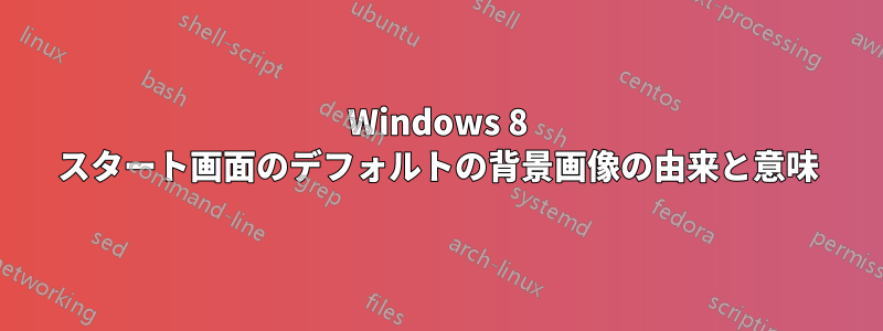 Windows 8 スタート画面のデフォルトの背景画像の由来と意味