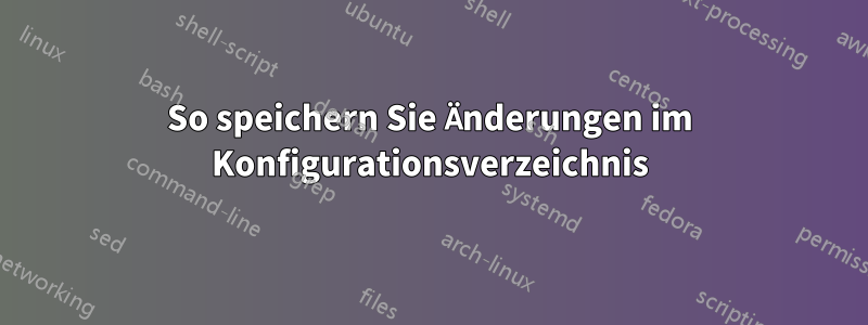 So speichern Sie Änderungen im Konfigurationsverzeichnis