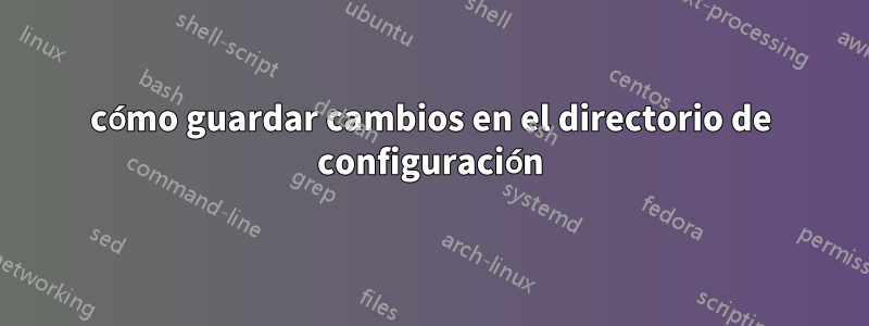 cómo guardar cambios en el directorio de configuración