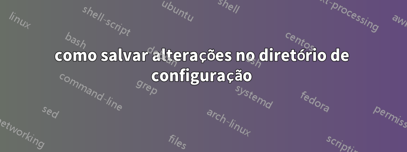 como salvar alterações no diretório de configuração