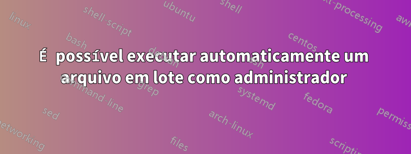 É possível executar automaticamente um arquivo em lote como administrador