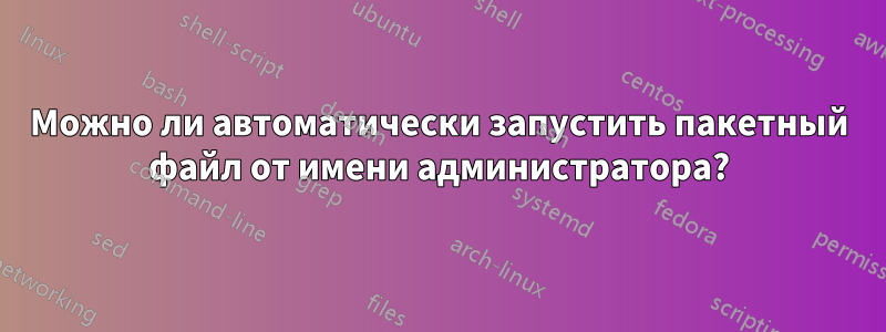 Можно ли автоматически запустить пакетный файл от имени администратора?