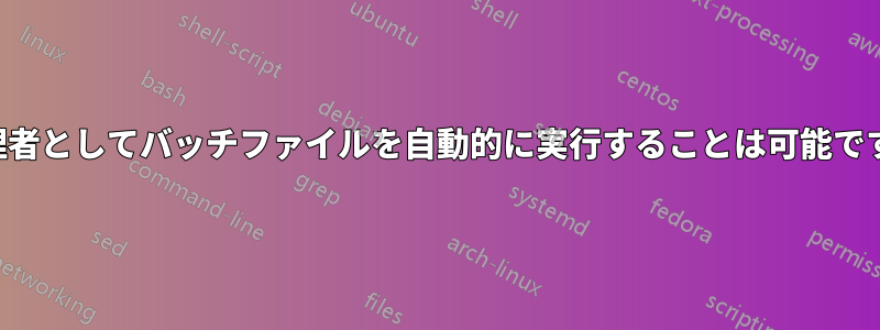 管理者としてバッチファイルを自動的に実行することは可能ですか