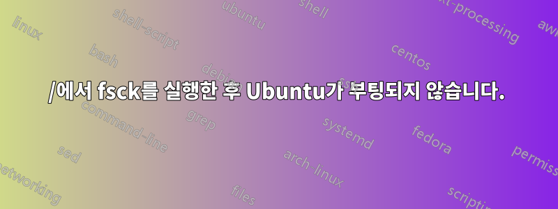 /에서 fsck를 실행한 후 Ubuntu가 부팅되지 않습니다.