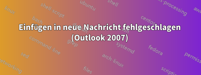 Einfügen in neue Nachricht fehlgeschlagen (Outlook 2007)