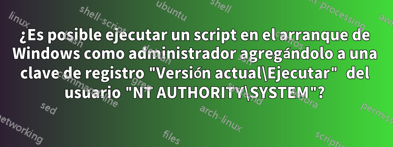 ¿Es posible ejecutar un script en el arranque de Windows como administrador agregándolo a una clave de registro "Versión actual\Ejecutar" del usuario "NT AUTHORITY\SYSTEM"?