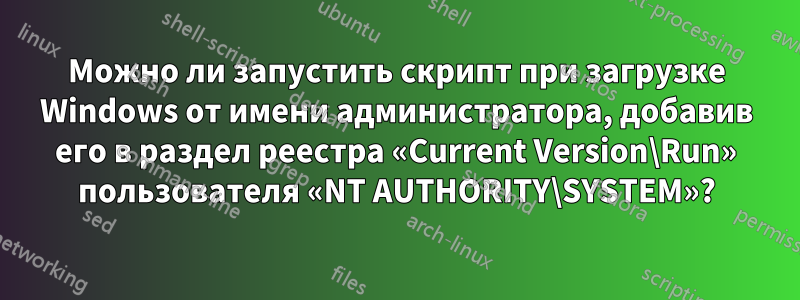 Можно ли запустить скрипт при загрузке Windows от имени администратора, добавив его в раздел реестра «Current Version\Run» пользователя «NT AUTHORITY\SYSTEM»?