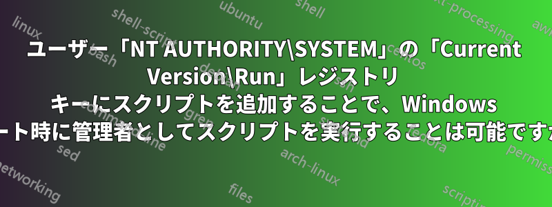 ユーザー「NT AUTHORITY\SYSTEM」の「Current Version\Run」レジストリ キーにスクリプトを追加することで、Windows ブート時に管理者としてスクリプトを実行することは可能ですか?