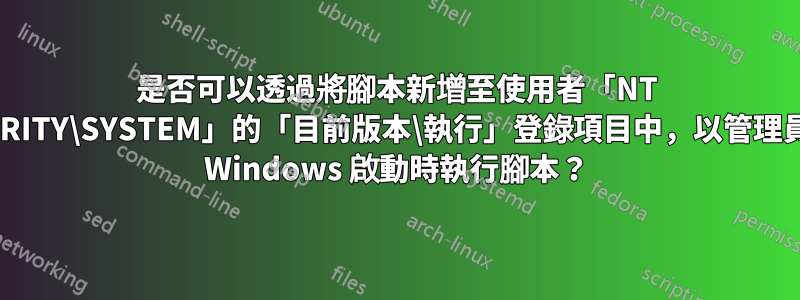 是否可以透過將腳本新增至使用者「NT AUTHORITY\SYSTEM」的「目前版本\執行」登錄項目中，以管理員身分在 Windows 啟動時執行腳本？