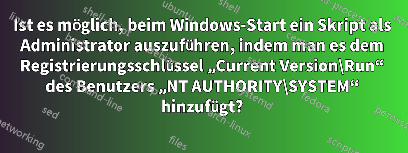 Ist es möglich, beim Windows-Start ein Skript als Administrator auszuführen, indem man es dem Registrierungsschlüssel „Current Version\Run“ des Benutzers „NT AUTHORITY\SYSTEM“ hinzufügt?