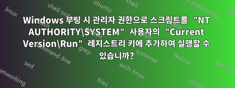 Windows 부팅 시 관리자 권한으로 스크립트를 "NT AUTHORITY\SYSTEM" 사용자의 "Current Version\Run" 레지스트리 키에 추가하여 실행할 수 있습니까?