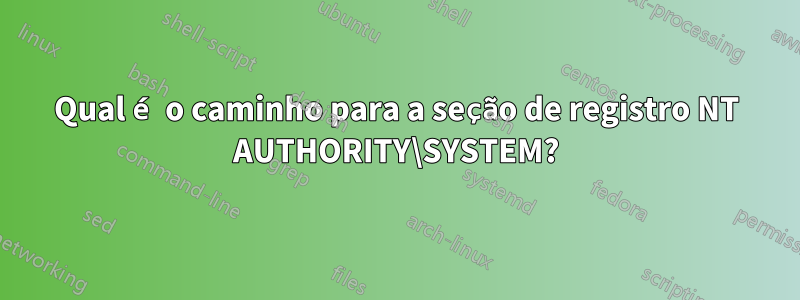 Qual é o caminho para a seção de registro NT AUTHORITY\SYSTEM?